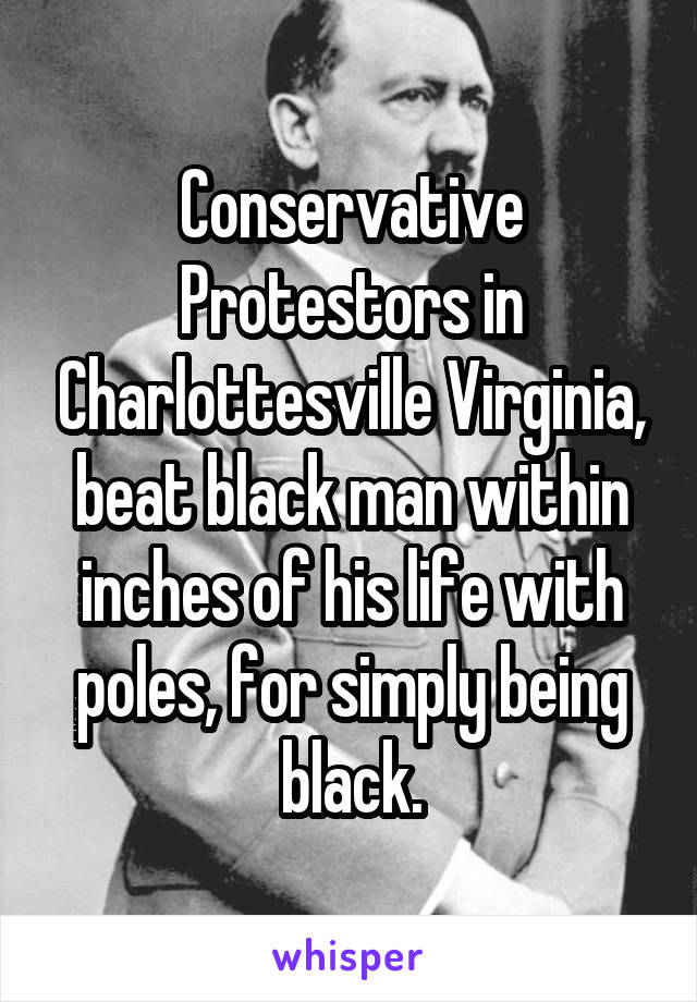 Conservative Protestors in Charlottesville Virginia, beat black man within inches of his life with poles, for simply being black.