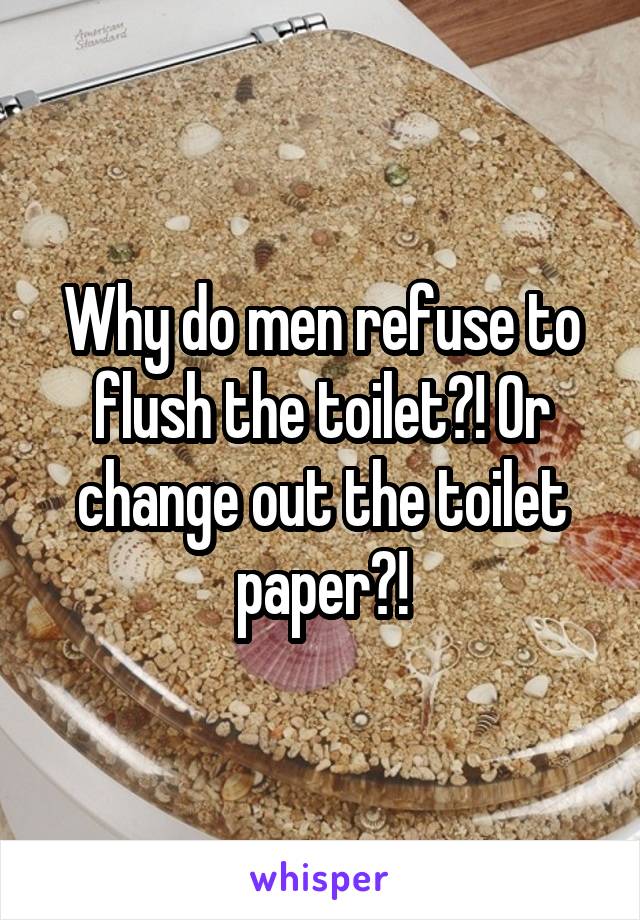 Why do men refuse to flush the toilet?! Or change out the toilet paper?!