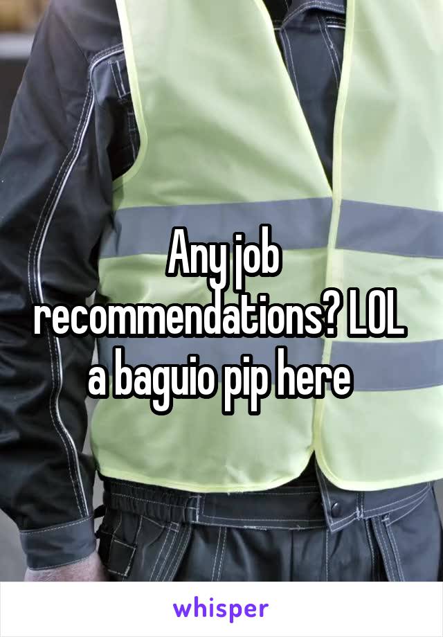 Any job recommendations? LOL 
a baguio pip here 