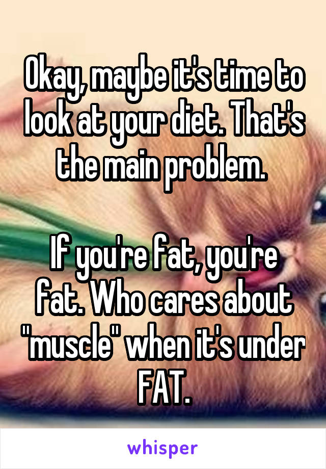 Okay, maybe it's time to look at your diet. That's the main problem. 

If you're fat, you're fat. Who cares about "muscle" when it's under FAT.