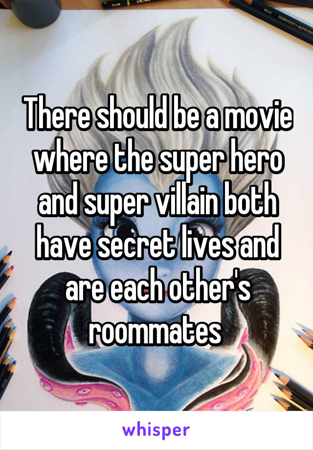 There should be a movie where the super hero and super villain both have secret lives and are each other's roommates 