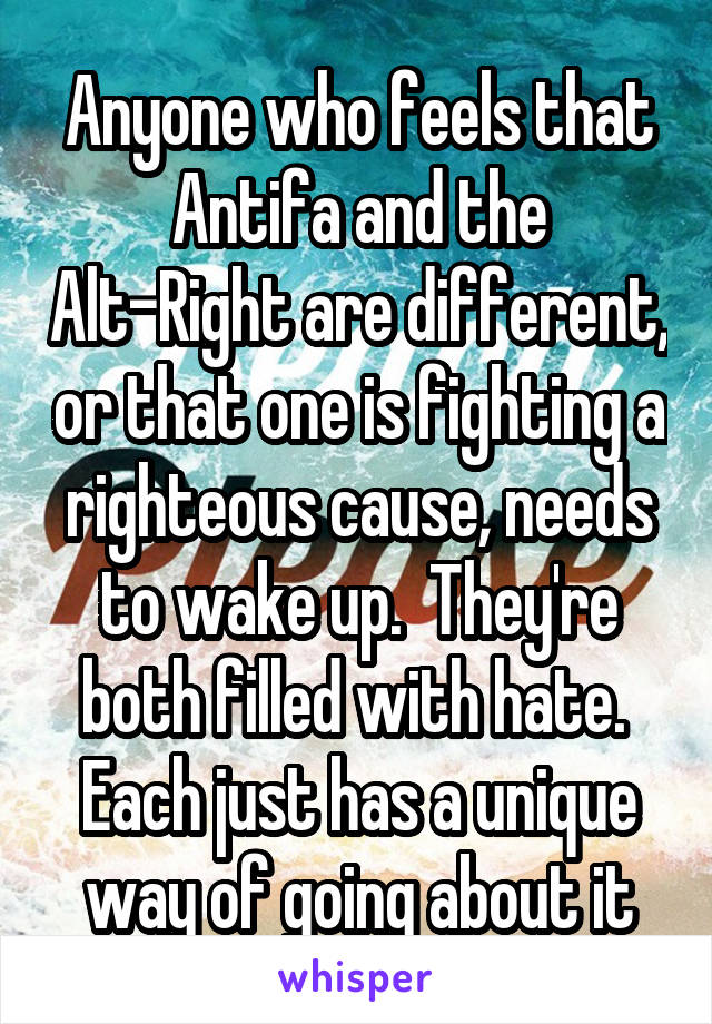 Anyone who feels that Antifa and the Alt-Right are different, or that one is fighting a righteous cause, needs to wake up.  They're both filled with hate.  Each just has a unique way of going about it