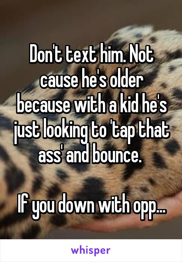 Don't text him. Not cause he's older because with a kid he's just looking to 'tap that ass' and bounce. 

If you down with opp...