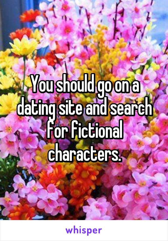You should go on a dating site and search for fictional characters.