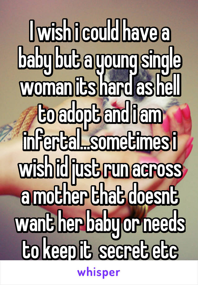 I wish i could have a baby but a young single woman its hard as hell to adopt and i am infertal...sometimes i wish id just run across a mother that doesnt want her baby or needs to keep it  secret etc