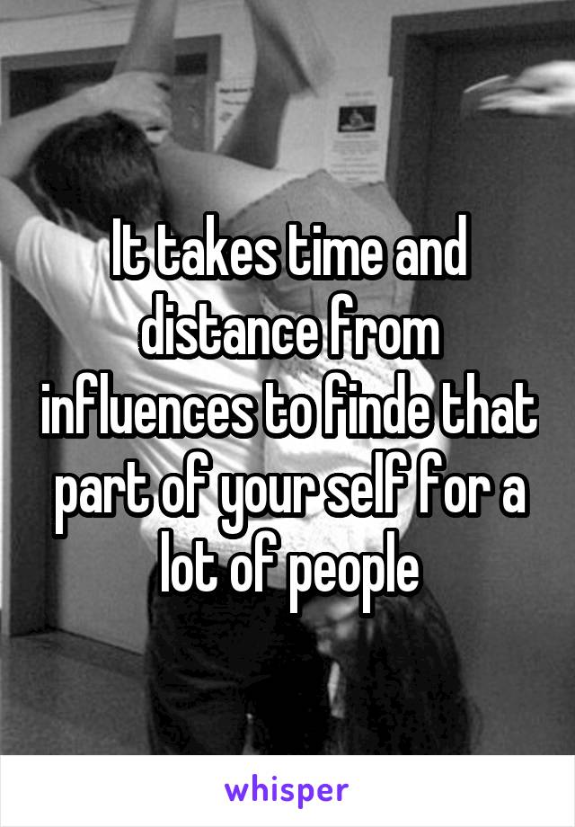 It takes time and distance from influences to finde that part of your self for a lot of people