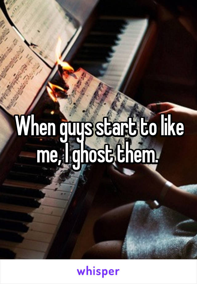 When guys start to like me, I ghost them. 