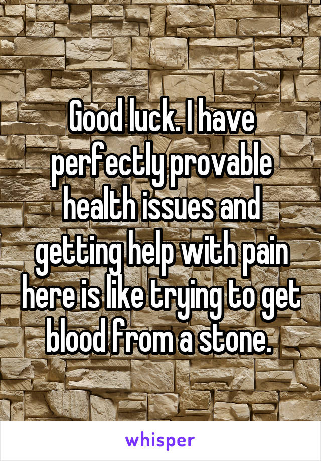 Good luck. I have perfectly provable health issues and getting help with pain here is like trying to get blood from a stone. 