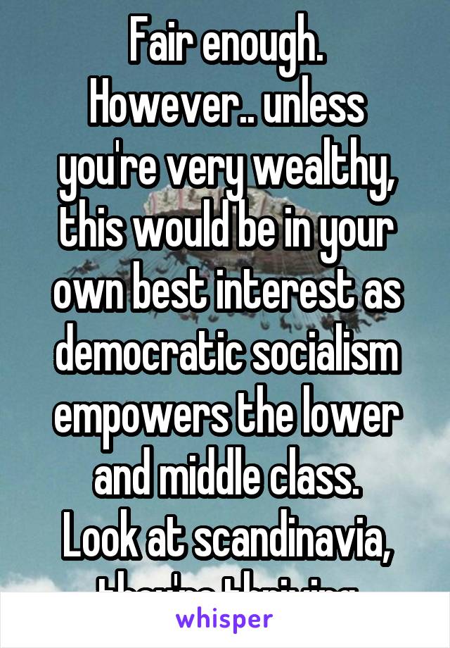 Fair enough.
However.. unless you're very wealthy, this would be in your own best interest as democratic socialism empowers the lower and middle class.
Look at scandinavia, they're thriving