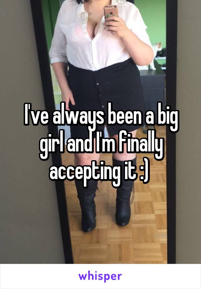 I've always been a big girl and I'm finally accepting it :) 