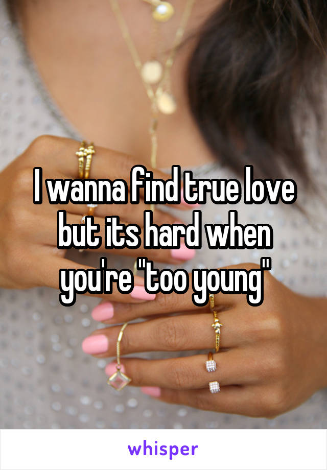 I wanna find true love but its hard when you're "too young"