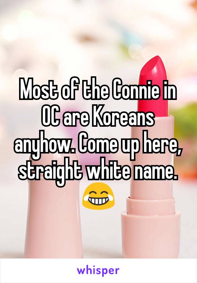 Most of the Connie in OC are Koreans anyhow. Come up here, straight white name. 😂