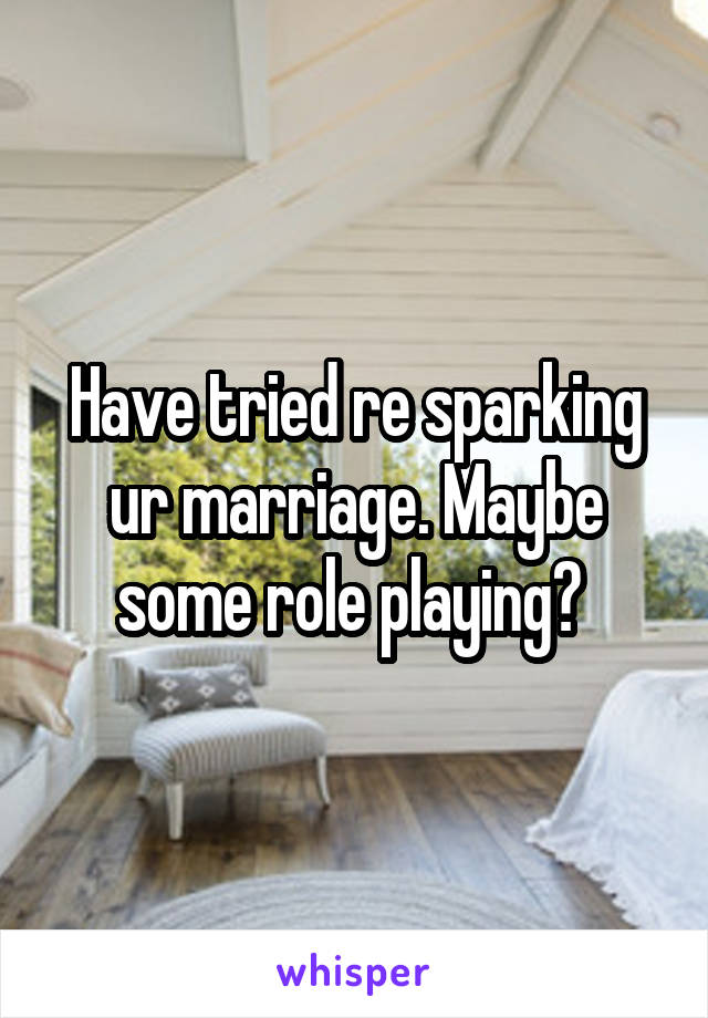 Have tried re sparking ur marriage. Maybe some role playing? 