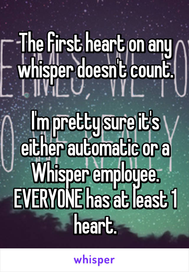 The first heart on any whisper doesn't count.

I'm pretty sure it's either automatic or a Whisper employee. EVERYONE has at least 1 heart.