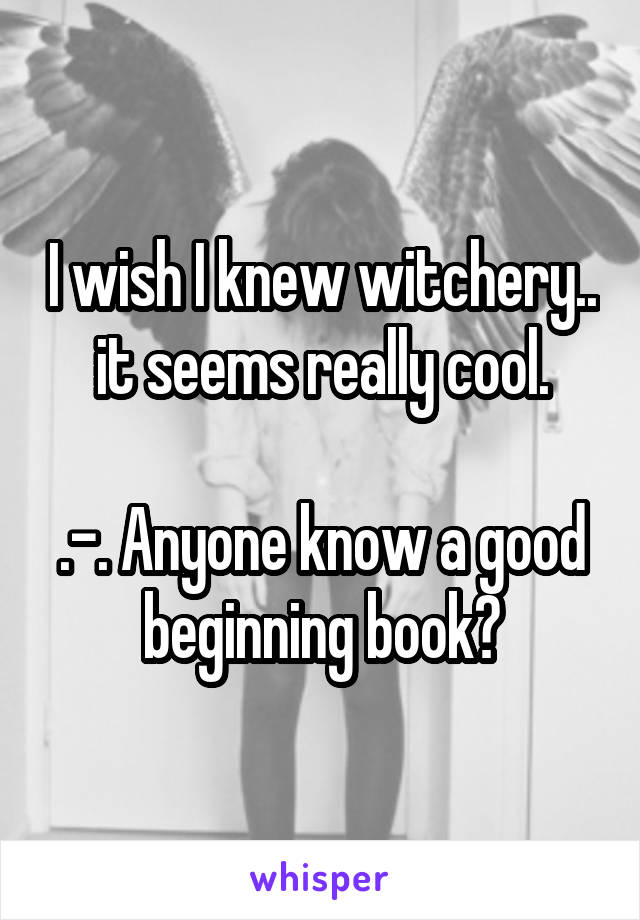 I wish I knew witchery.. it seems really cool.

.-. Anyone know a good beginning book?