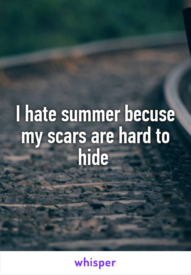 I hate summer becuse my scars are hard to hide 