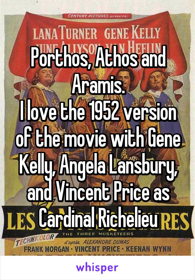 Porthos, Athos and Aramis.
I love the 1952 version of the movie with Gene Kelly, Angela Lansbury, and Vincent Price as Cardinal Richelieu