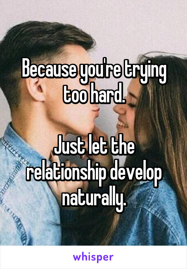 Because you're trying too hard.

Just let the relationship develop naturally.
