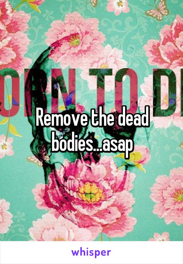Remove the dead bodies...asap
