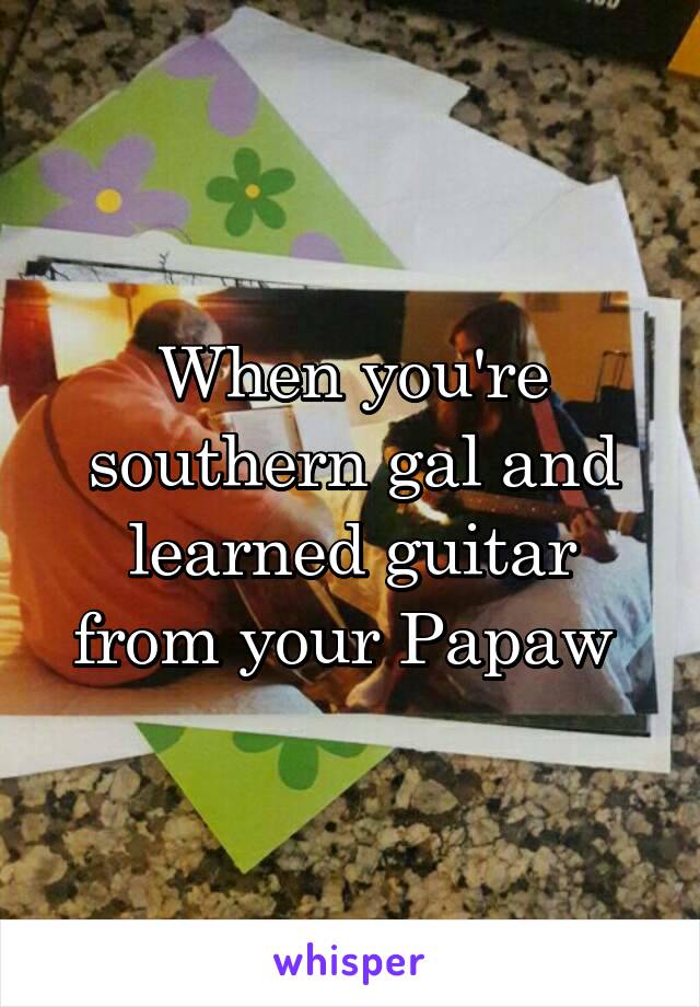 When you're southern gal and learned guitar from your Papaw 