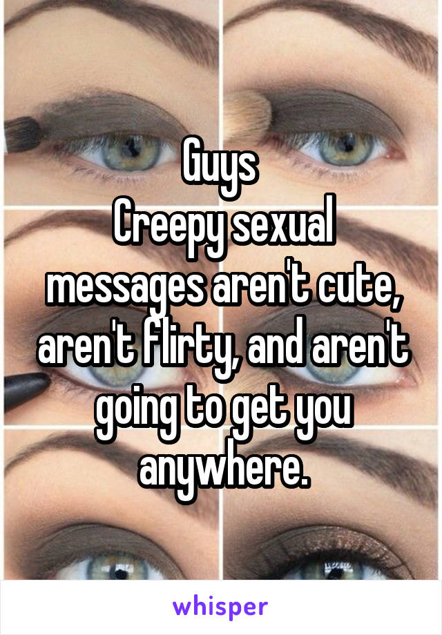 Guys 
Creepy sexual messages aren't cute, aren't flirty, and aren't going to get you anywhere.