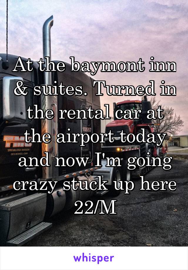 At the baymont inn & suites. Turned in the rental car at the airport today and now I'm going crazy stuck up here 22/M