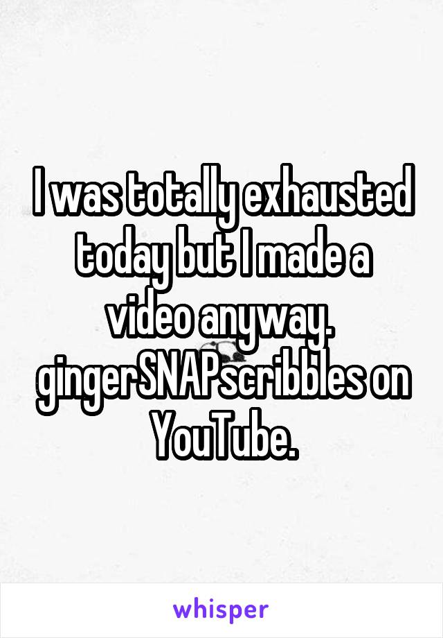 I was totally exhausted today but I made a video anyway.  gingerSNAPscribbles on YouTube.