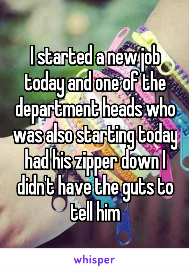 I started a new job today and one of the department heads who was also starting today had his zipper down I didn't have the guts to tell him
