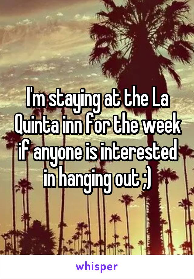 I'm staying at the La Quinta inn for the week if anyone is interested in hanging out ;)