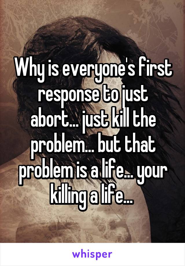 Why is everyone's first response to just abort... just kill the problem... but that problem is a life... your killing a life... 