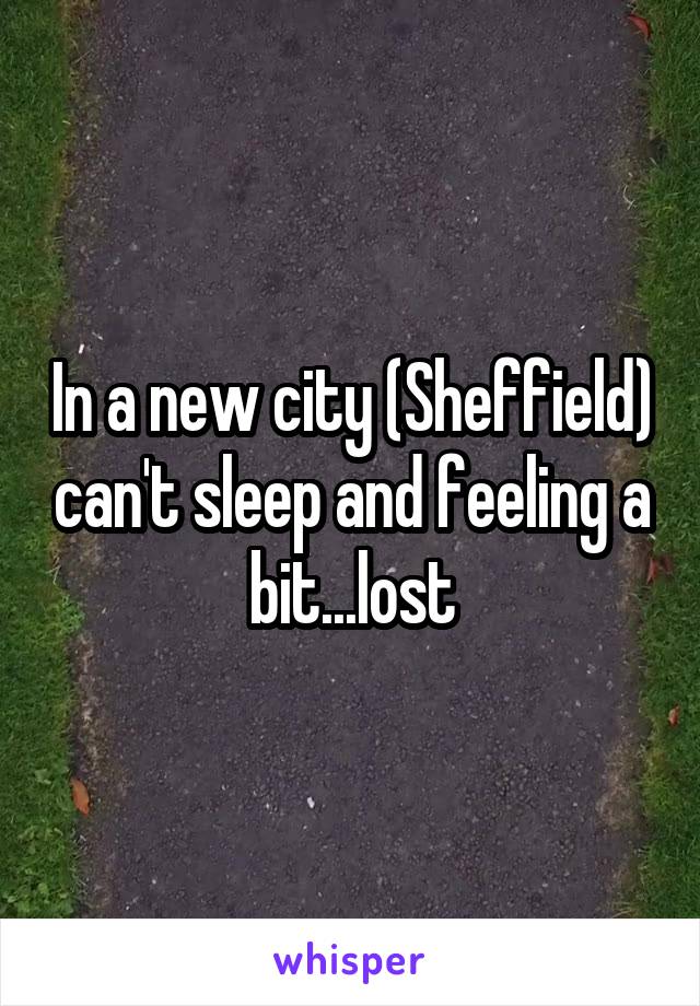 In a new city (Sheffield) can't sleep and feeling a bit...lost