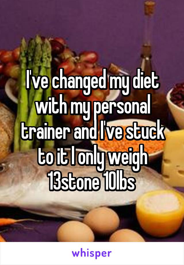 I've changed my diet with my personal trainer and I've stuck to it I only weigh 13stone 10lbs 