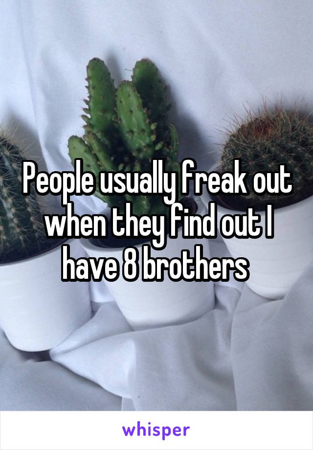 People usually freak out when they find out I have 8 brothers 