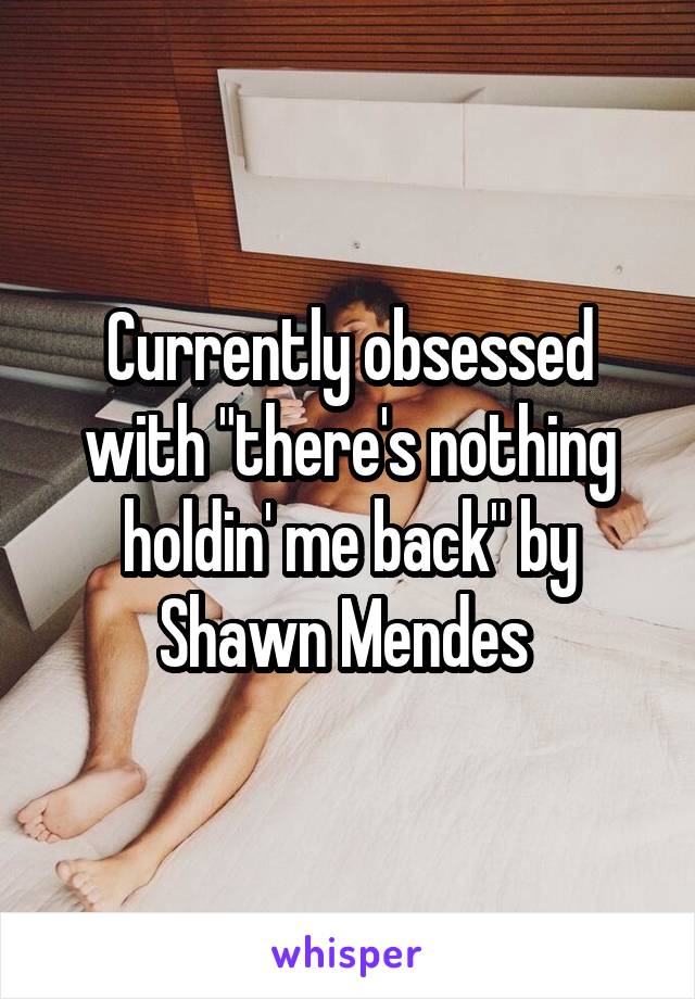 Currently obsessed with "there's nothing holdin' me back" by Shawn Mendes 