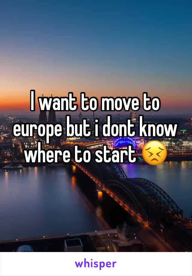 I want to move to europe but i dont know where to start 😣