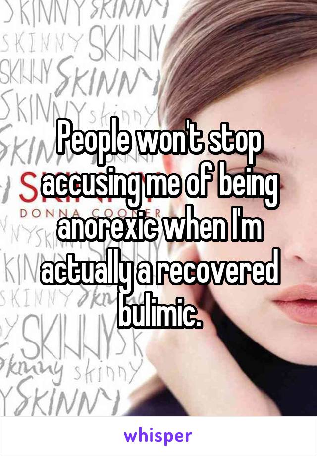 People won't stop accusing me of being anorexic when I'm actually a recovered bulimic.