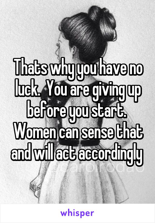 Thats why you have no luck.  You are giving up before you start.  Women can sense that and will act accordingly 