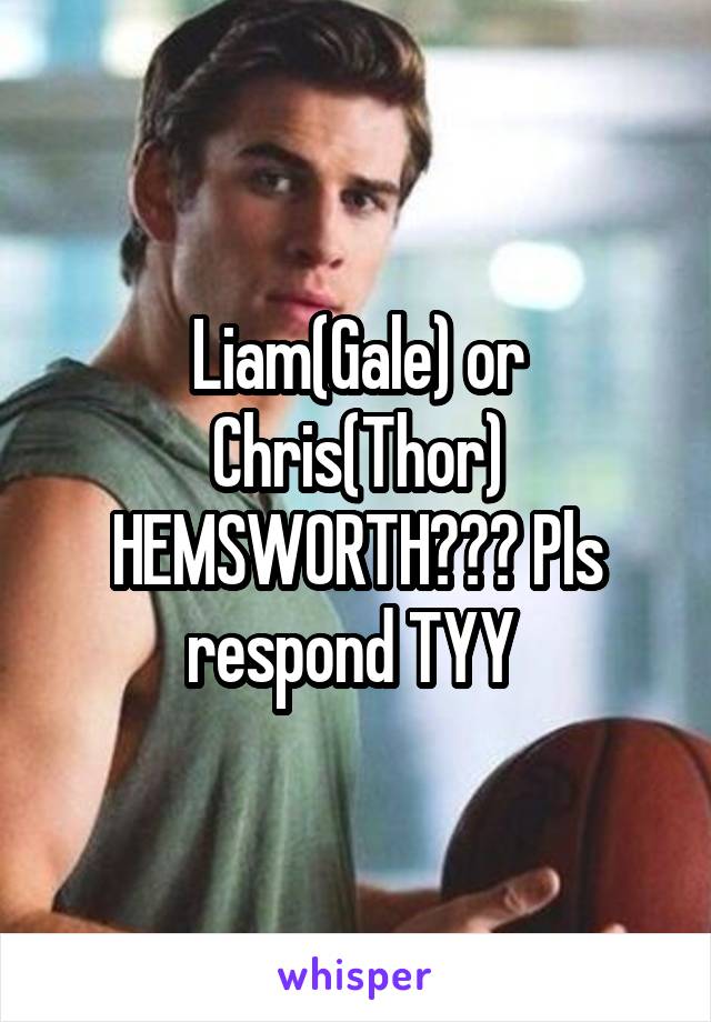 Liam(Gale) or Chris(Thor) HEMSWORTH??? Pls respond TYY 