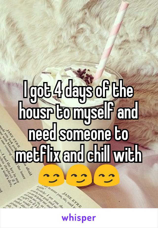 I got 4 days of the housr to myself and need someone to metflix and chill with😏😏😏