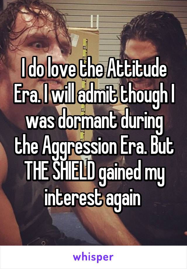 I do love the Attitude Era. I will admit though I was dormant during the Aggression Era. But THE SHIELD gained my interest again 