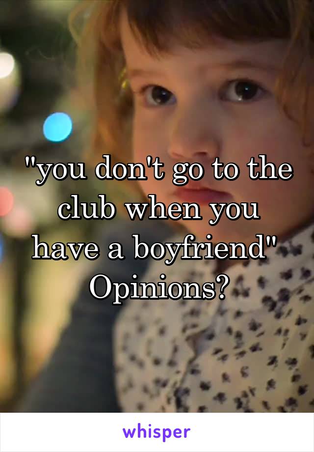 "you don't go to the club when you have a boyfriend" 
Opinions?