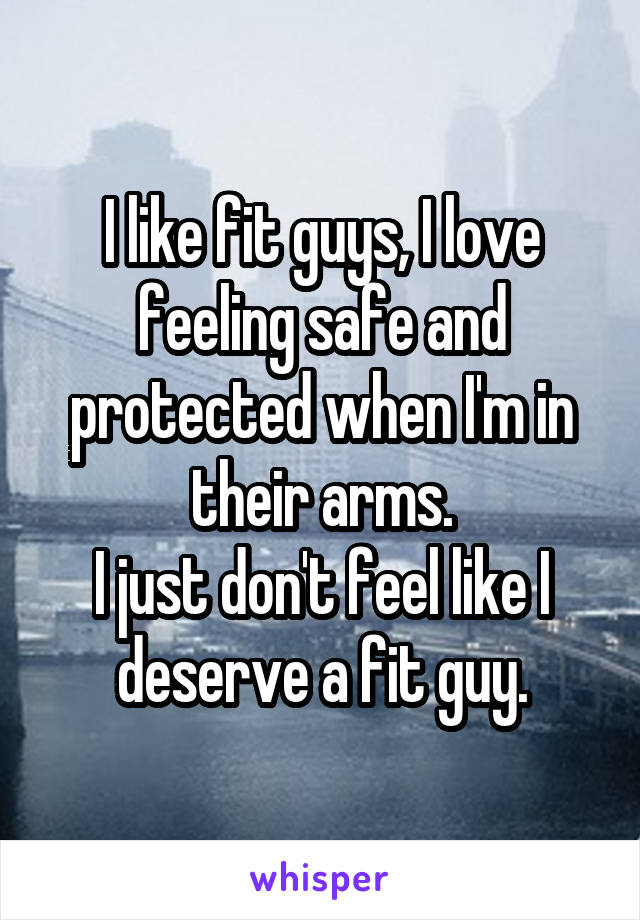 I like fit guys, I love feeling safe and protected when I'm in their arms.
I just don't feel like I deserve a fit guy.