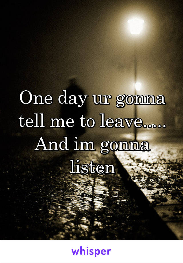 One day ur gonna tell me to leave..... And im gonna listen