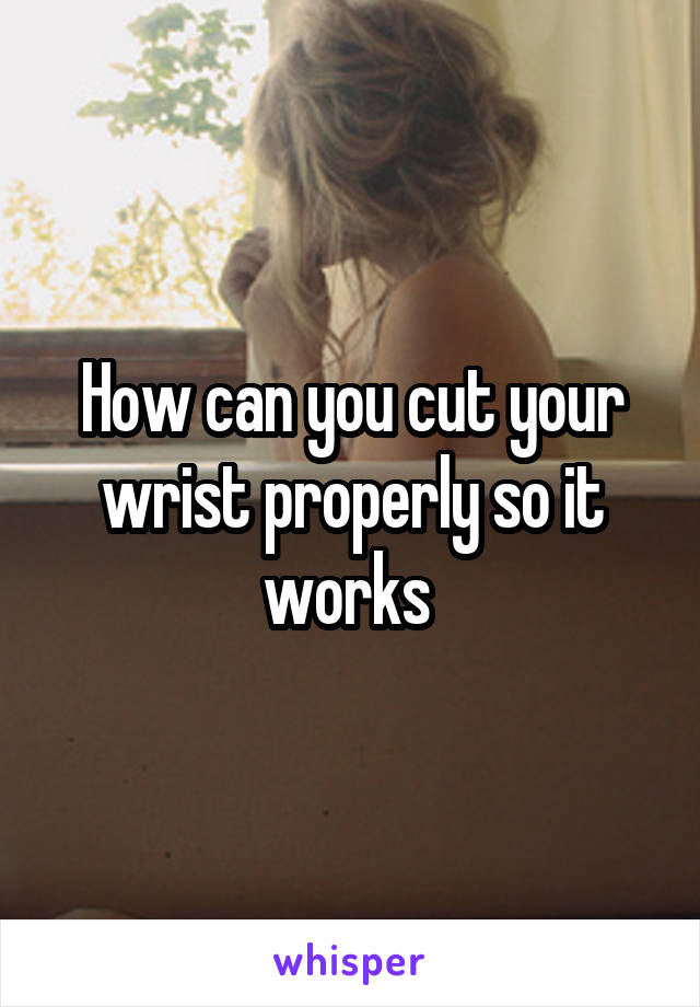 How can you cut your wrist properly so it works 