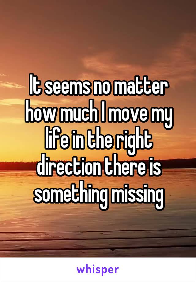 It seems no matter how much I move my life in the right direction there is something missing
