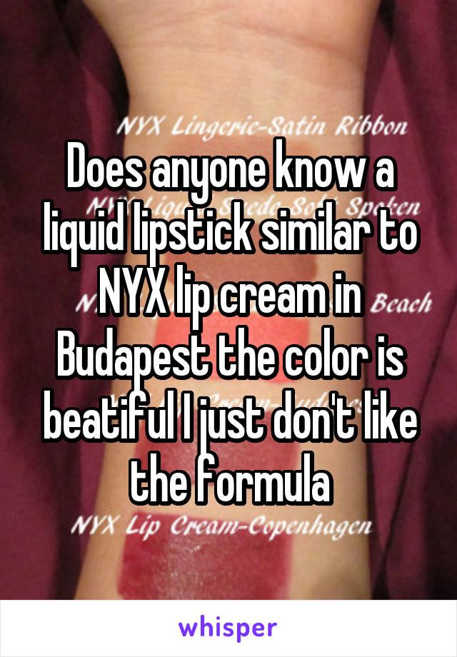 Does anyone know a liquid lipstick similar to NYX lip cream in Budapest the color is beatiful I just don't like the formula