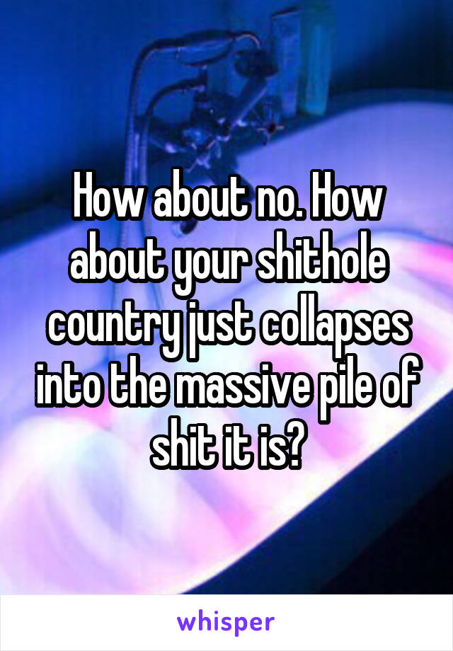How about no. How about your shithole country just collapses into the massive pile of shit it is?