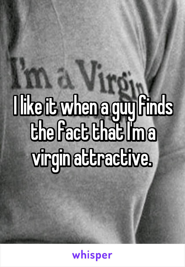 I like it when a guy finds the fact that I'm a virgin attractive. 