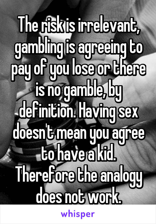 The risk is irrelevant, gambling is agreeing to pay of you lose or there is no gamble, by definition. Having sex doesn't mean you agree to have a kid. Therefore the analogy does not work.