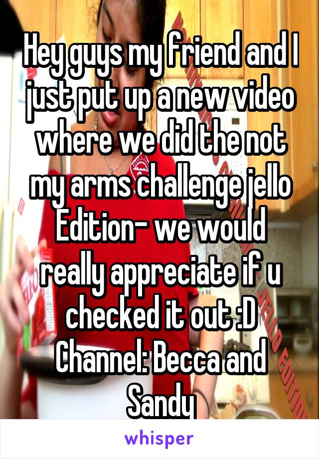 Hey guys my friend and I just put up a new video where we did the not my arms challenge jello Edition- we would really appreciate if u checked it out :D
Channel: Becca and Sandy